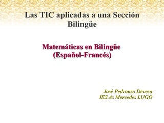 Matemáticas en Bilingüe  (Español-Francés) José Pedrouzo Devesa IES As Mercedes LUGO Las TIC aplicadas a una Sección Bilingüe 