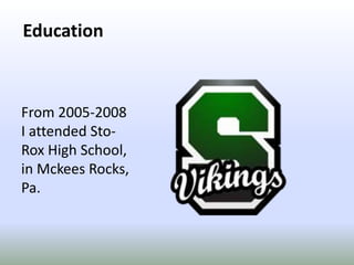 EducationFrom 2005-2008 I attended Sto-Rox High School, in Mckees Rocks, Pa.