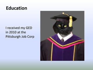 EducationI received my GED in 2010 at the Pittsburgh Job Corp