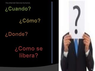 10Facultad de Ciencias Humanas¿Cuando?¿Cómo?¿Donde?¿Como se libera?