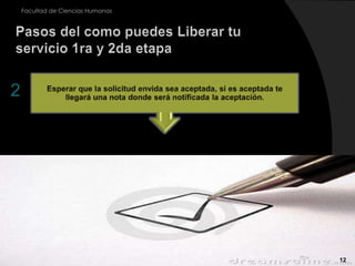 12Facultad de Ciencias HumanasPasos del como puedes Liberar tu servicio 1ra y 2da etapaEsperar que la solicitud envida sea aceptada, si es aceptada te llegará una nota donde será notificada la aceptación. 2