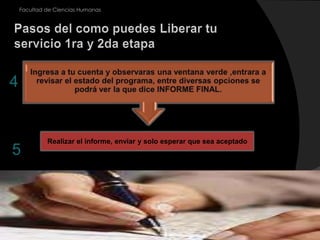 15Ingresa a tu cuenta y observaras una ventana verde ,entrara a revisar el estado del programa, entre diversas opciones se podrá ver la que dice INFORME FINAL.Facultad de Ciencias HumanasPasos del como puedes Liberar tu servicio 1ra y 2da etapa4Realizar el informe, enviar y solo esperar que sea aceptado5
