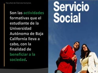 Son las actividades formativas que el estudiante de la Universidad Autónoma de Baja California lleva a cabo, con la finalidad de beneficiar a la sociedad.2Facultad de Ciencias Humanas