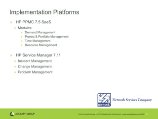 Implementation Platforms HP PPMC 7.5 SaaS Modules: Demand Management Project & Portfolio Management Time Management Resource Management HP Service Manager 7.11 Incident Management Change Management Problem Management 