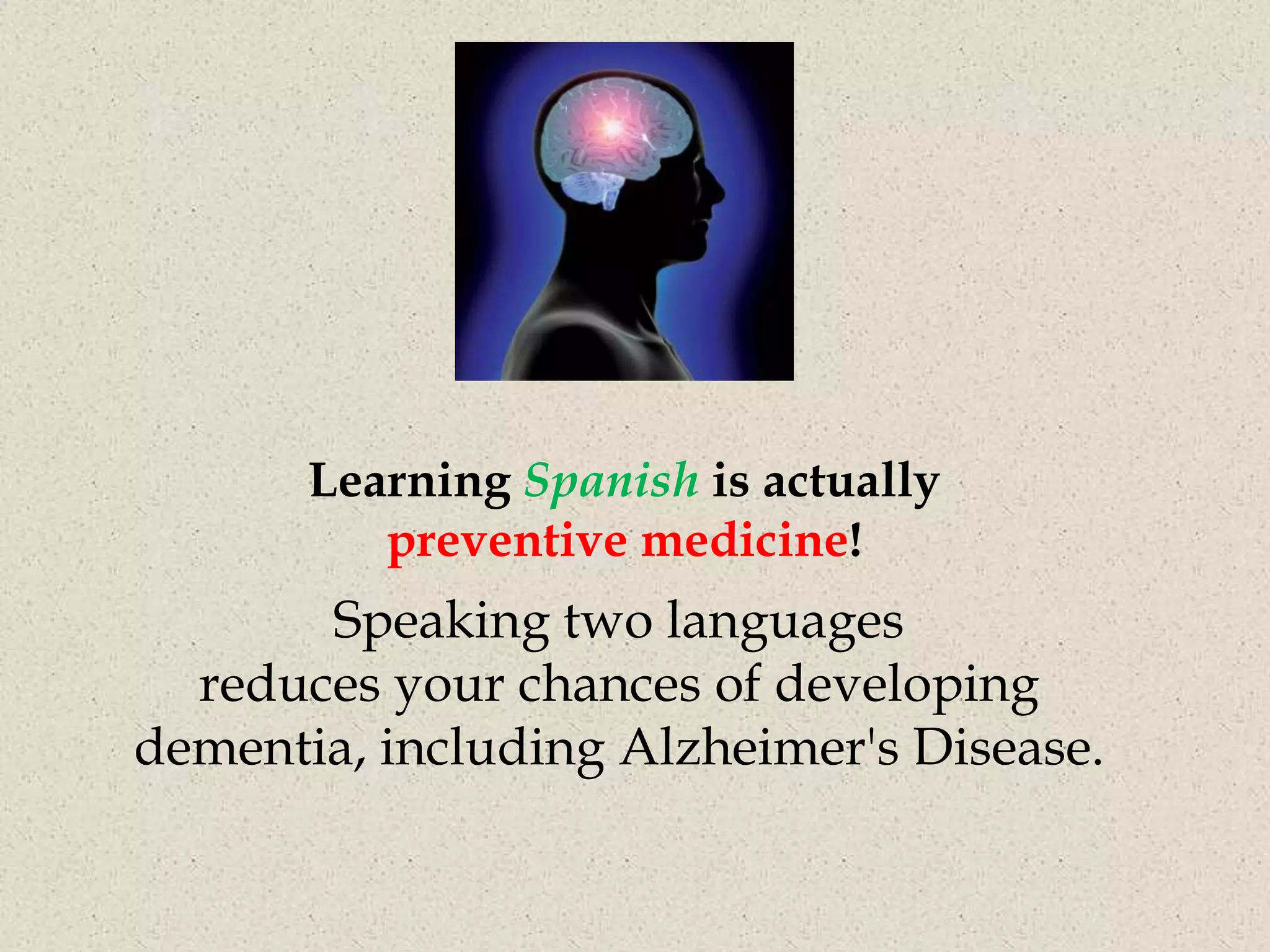 Learning Spanish is actually
          preventive medicine!
       Speaking two languages
  reduces your chances of developing
dementia, including Alzheimer's Disease.
 