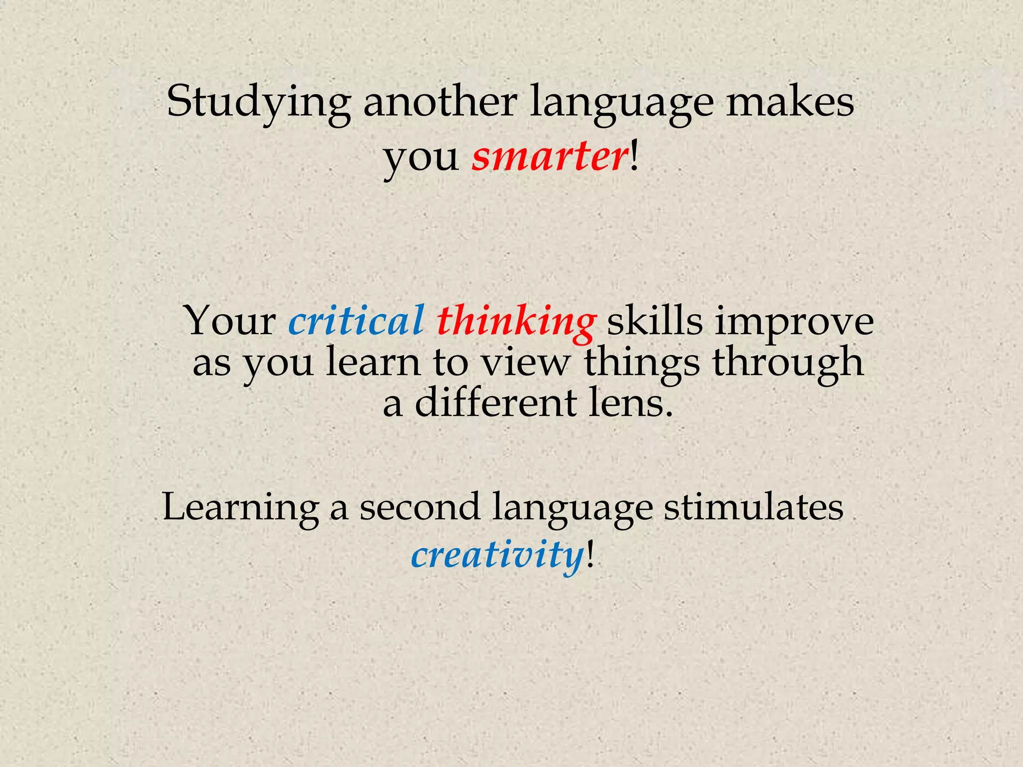 Studying another language makes
          you smarter!


 Your critical thinking skills improve
 as you learn to view things through
            a different lens.

Learning a second language stimulates
              creativity!
 