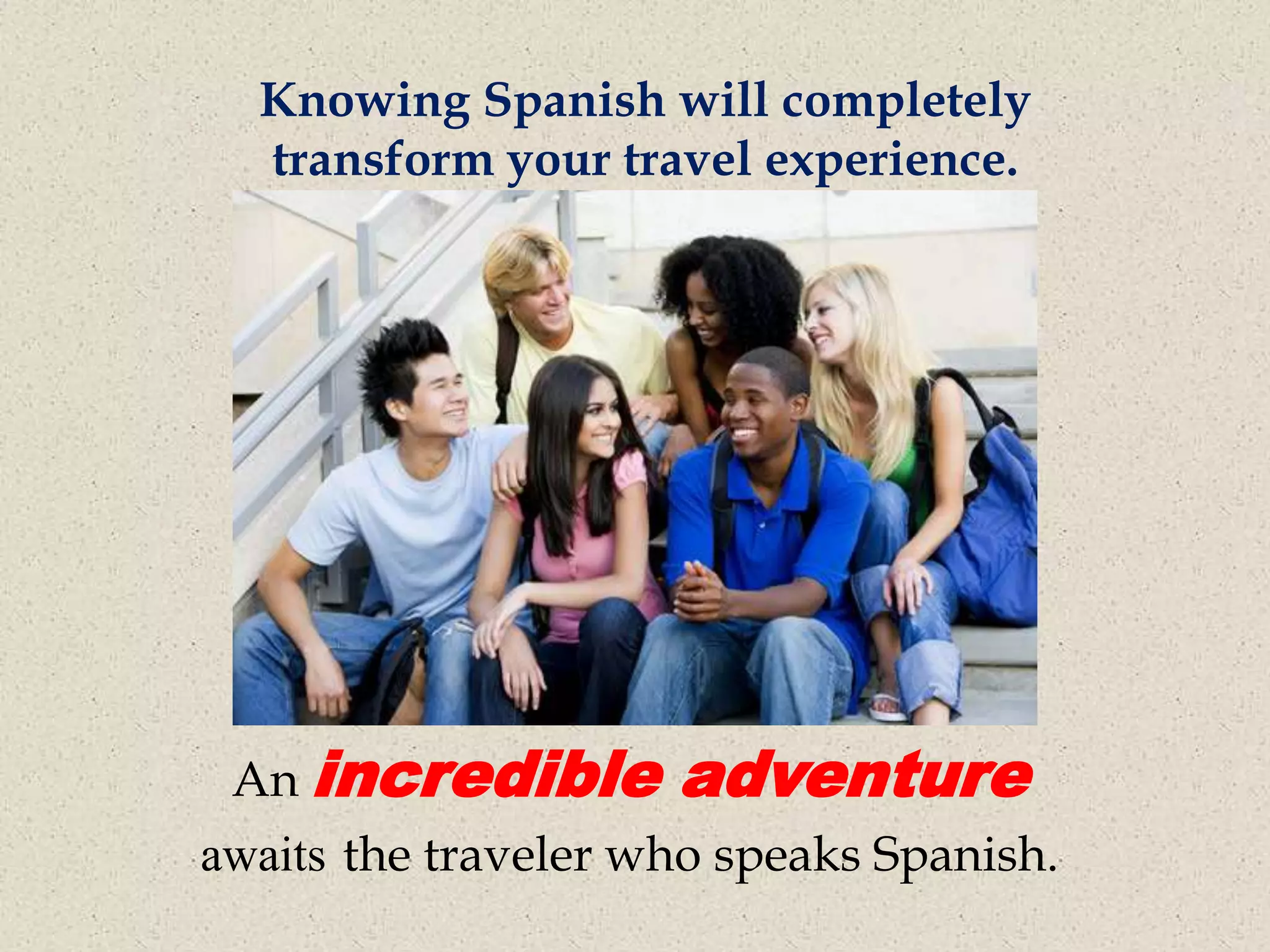 Knowing Spanish will completely
  transform your travel experience.




 An incredible       adventure
awaits the traveler who speaks Spanish.
 