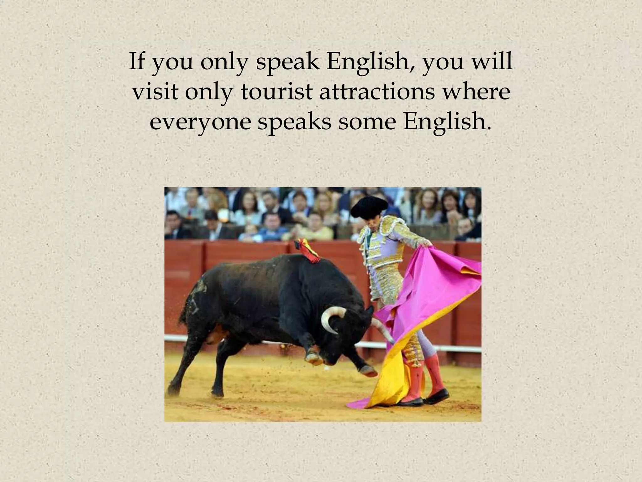 If you only speak English, you will
visit only tourist attractions where
   everyone speaks some English.
 