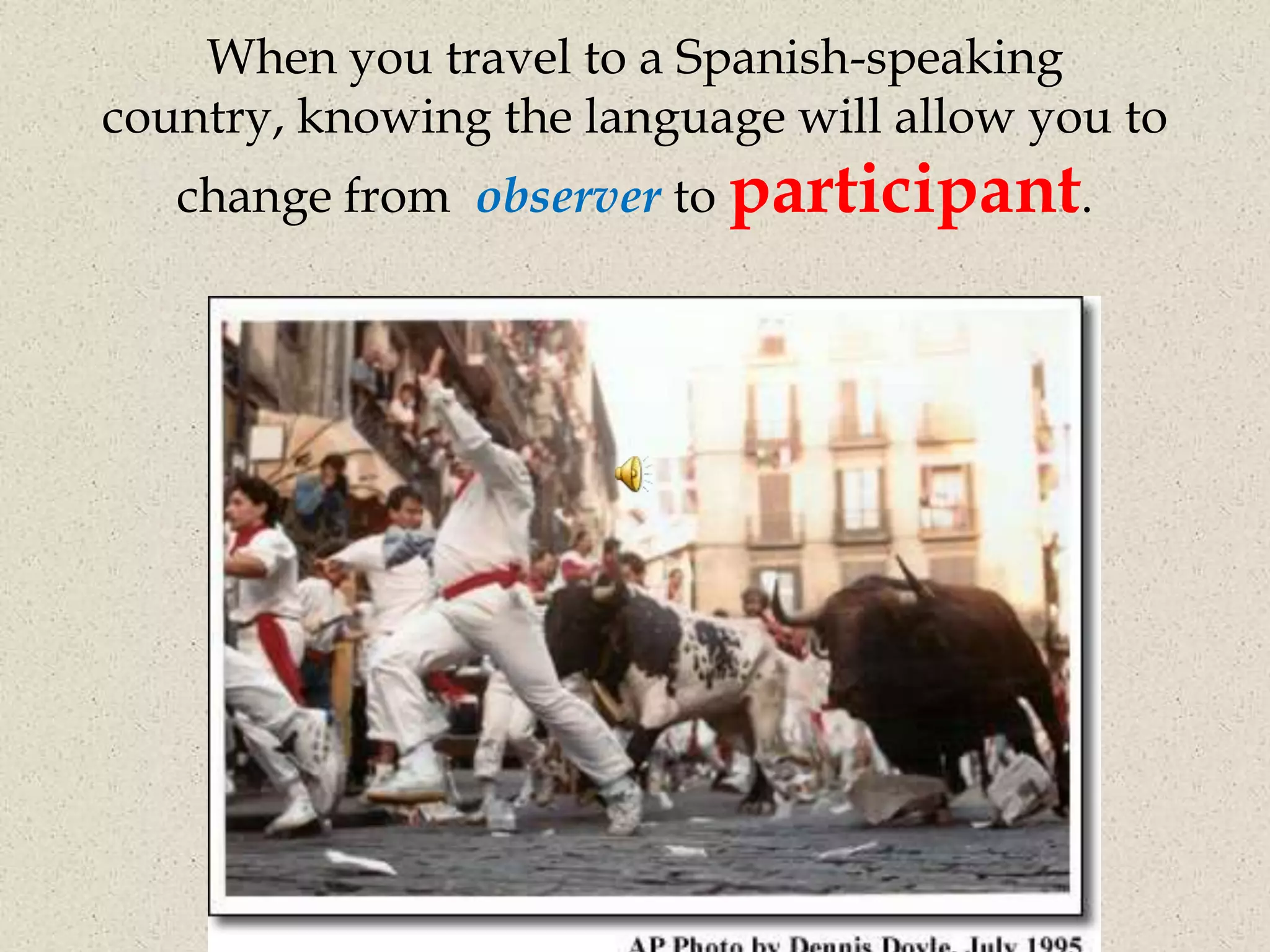 When you travel to a Spanish-speaking
country, knowing the language will allow you to
   change from observer to participant.
 