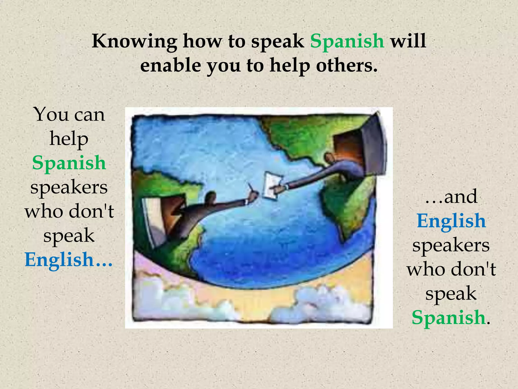 Knowing how to speak Spanish will
          enable you to help others.

 You can
   help
 Spanish
 speakers                             …and
who don't                            English
  speak                             speakers
English…                            who don't
                                      speak
                                    Spanish.
 