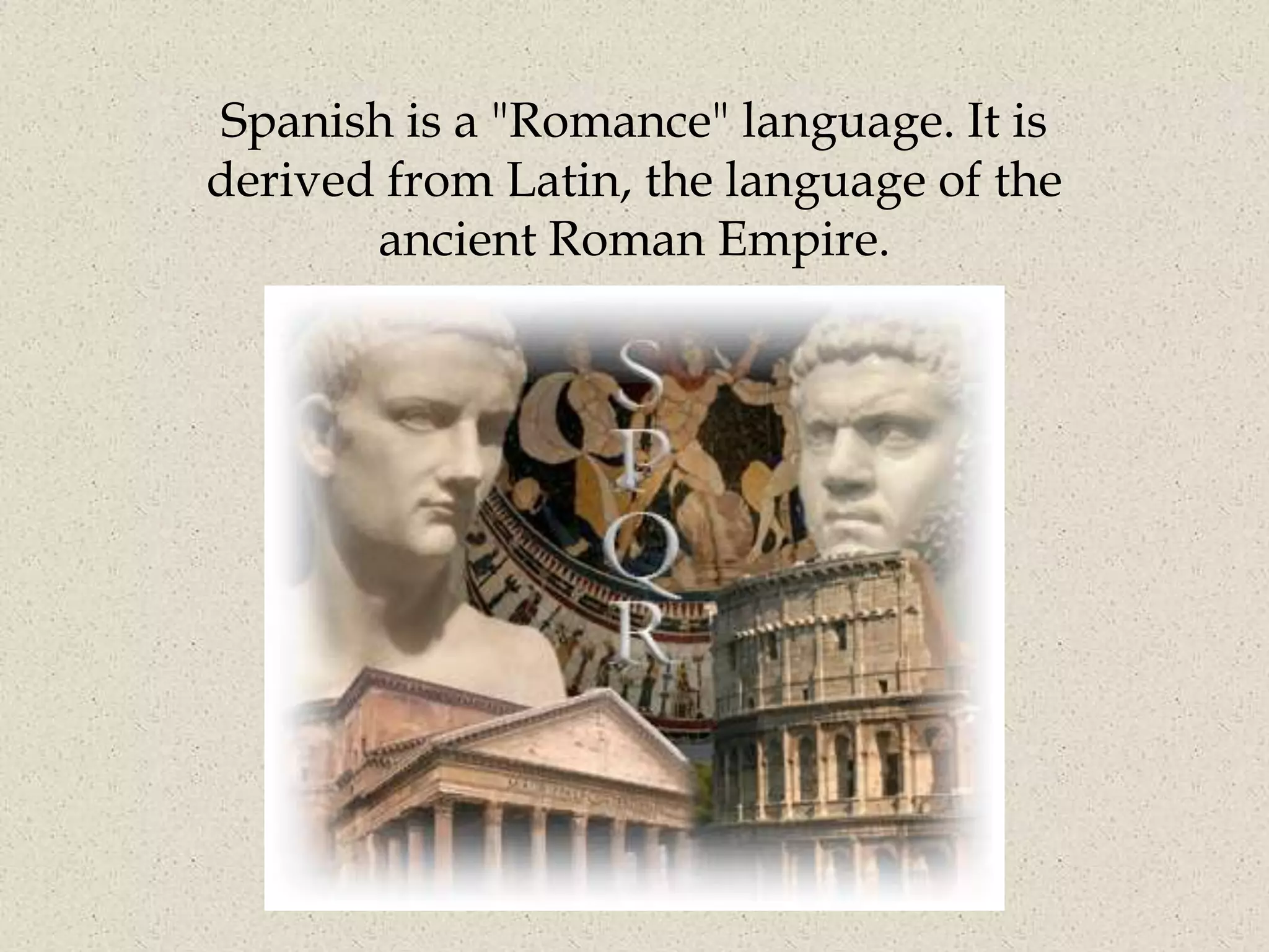 Spanish is a "Romance" language. It is
derived from Latin, the language of the
       ancient Roman Empire.
 