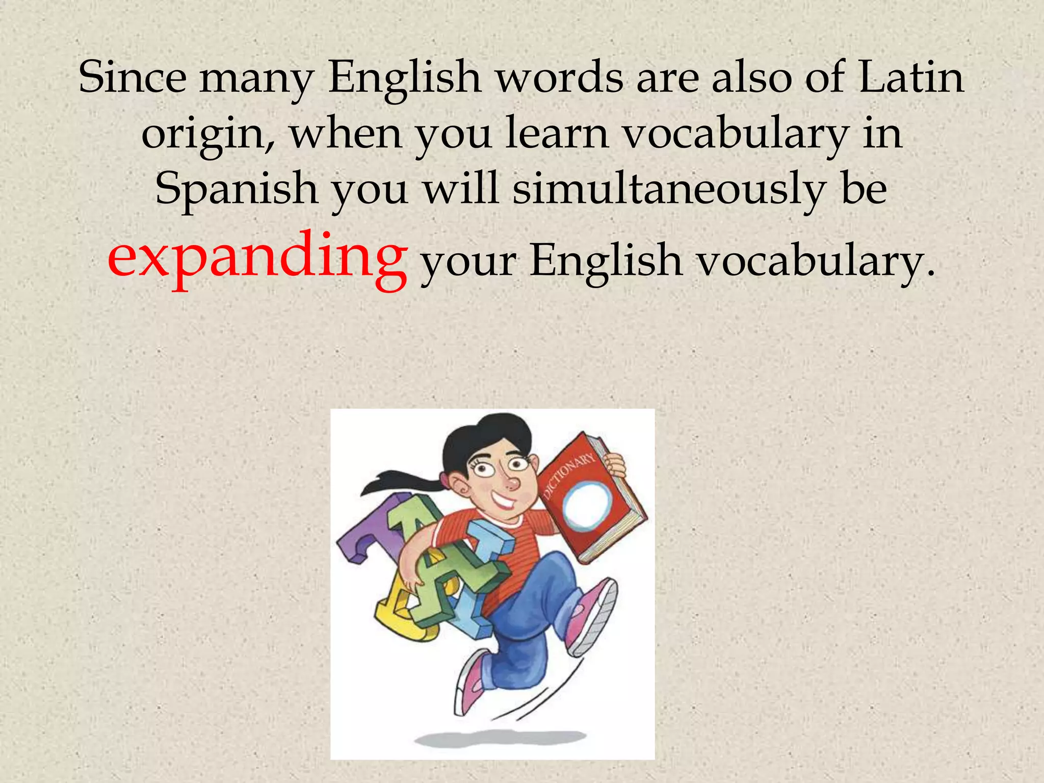 Since many English words are also of Latin
   origin, when you learn vocabulary in
    Spanish you will simultaneously be
 expanding your English vocabulary.
 