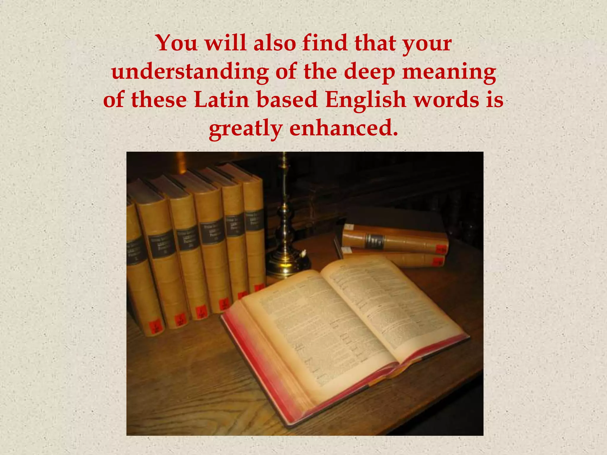 You will also find that your
 understanding of the deep meaning
of these Latin based English words is
          greatly enhanced.
 