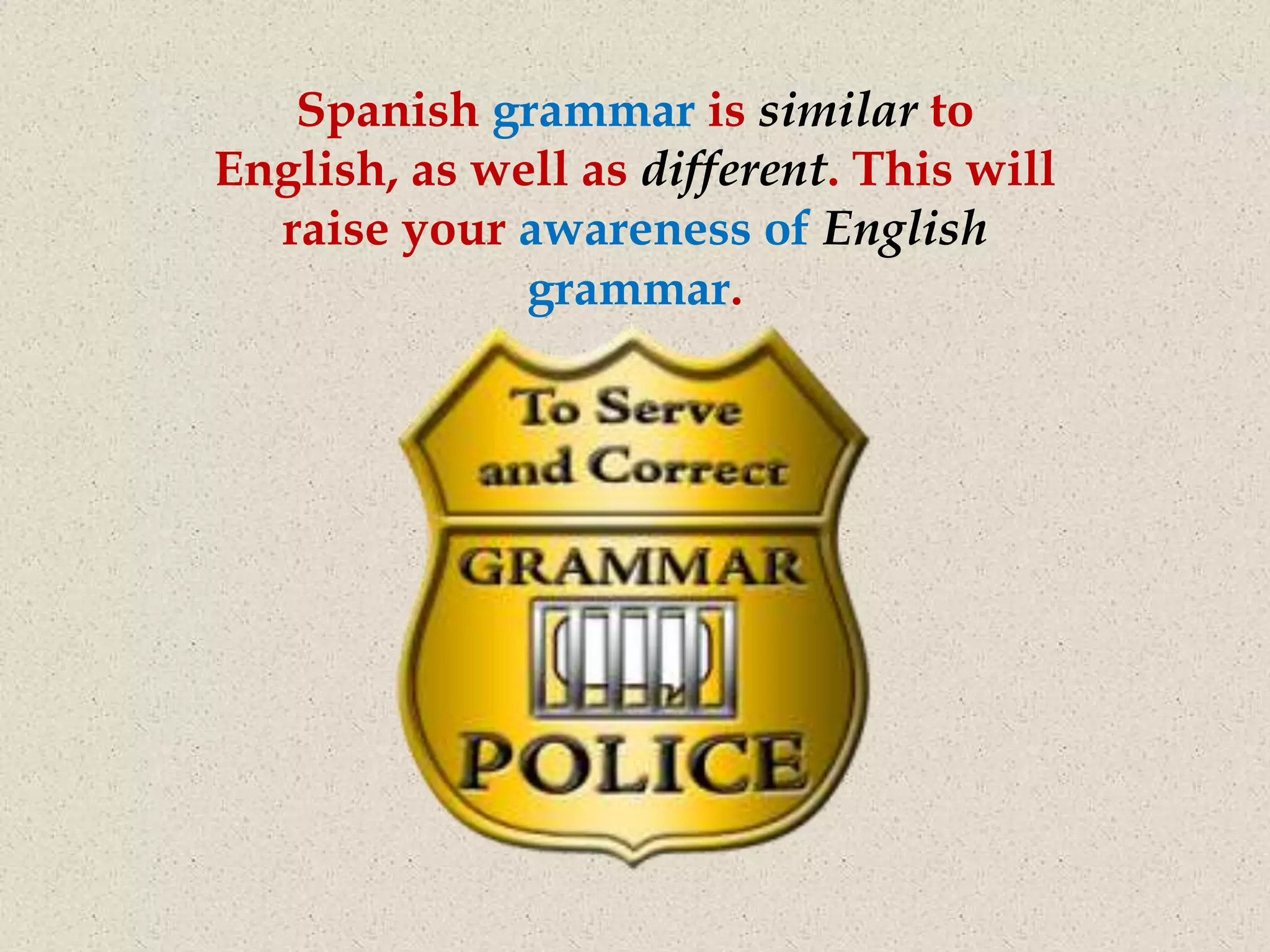 Spanish grammar is similar to
English, as well as different. This will
  raise your awareness of English
              grammar.
 
