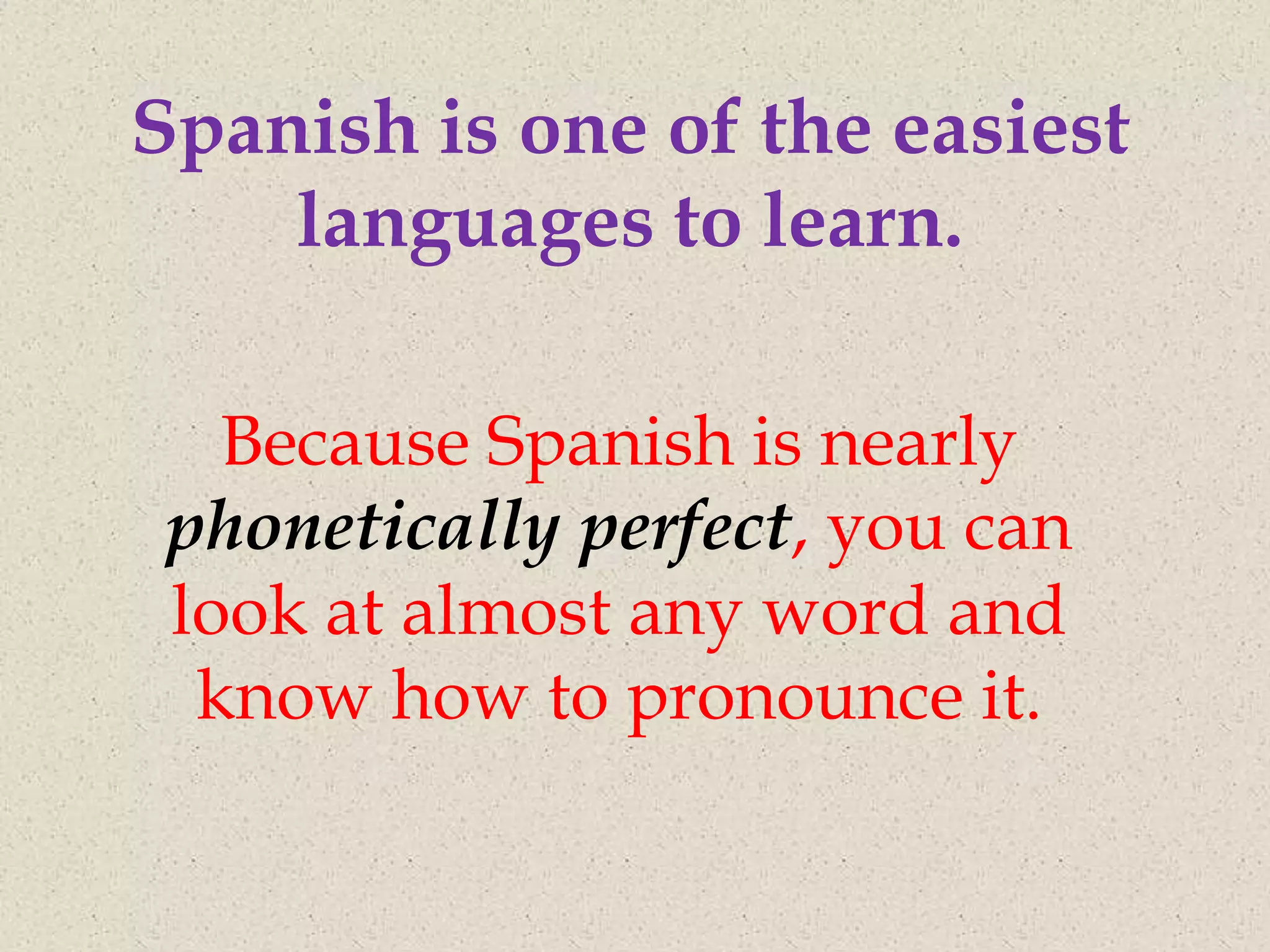 Spanish is one of the easiest
    languages to learn.

   Because Spanish is nearly
 phonetically perfect, you can
 look at almost any word and
  know how to pronounce it.
 