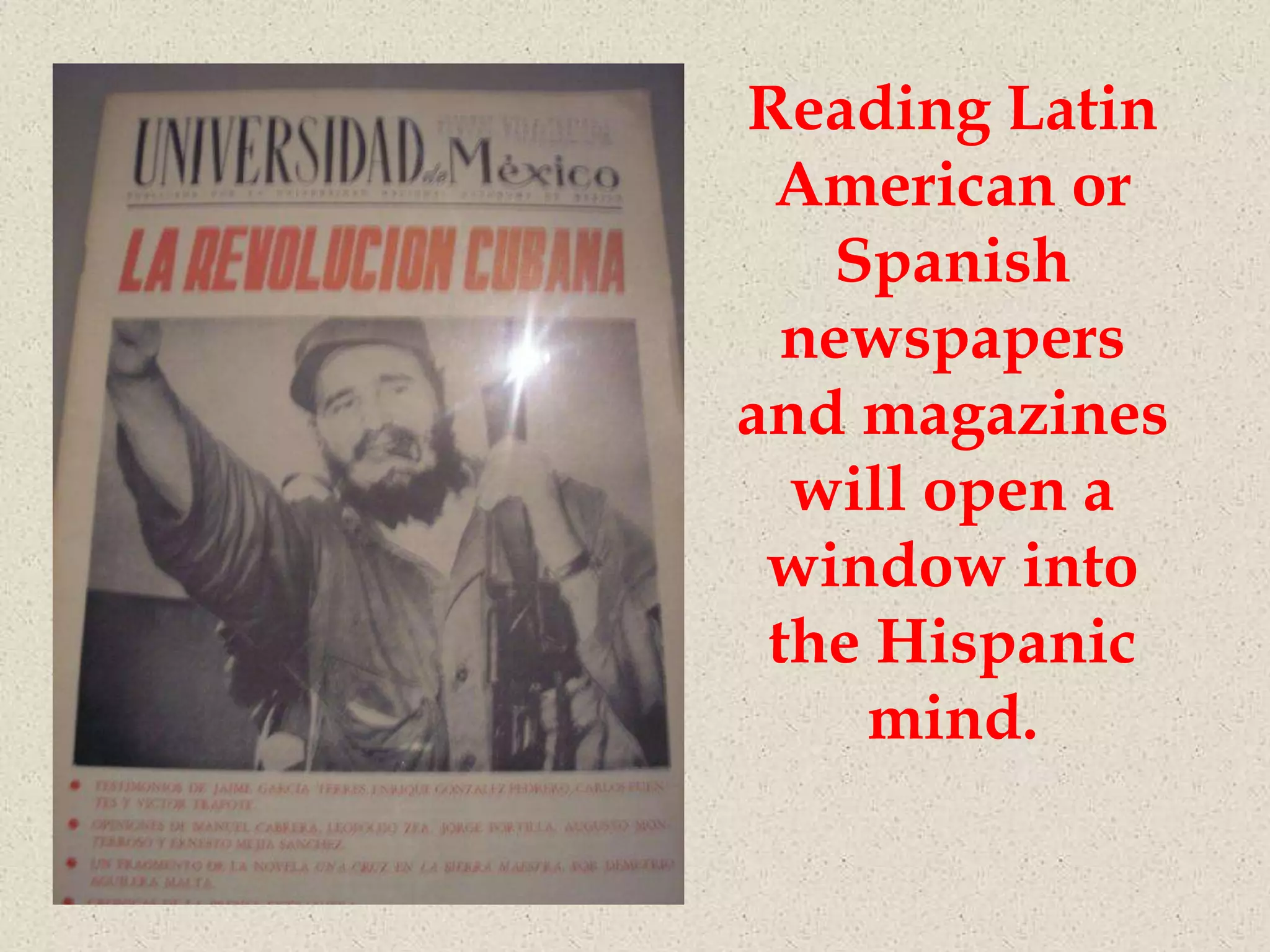 Reading Latin
 American or
    Spanish
  newspapers
and magazines
  will open a
 window into
 the Hispanic
     mind.
 