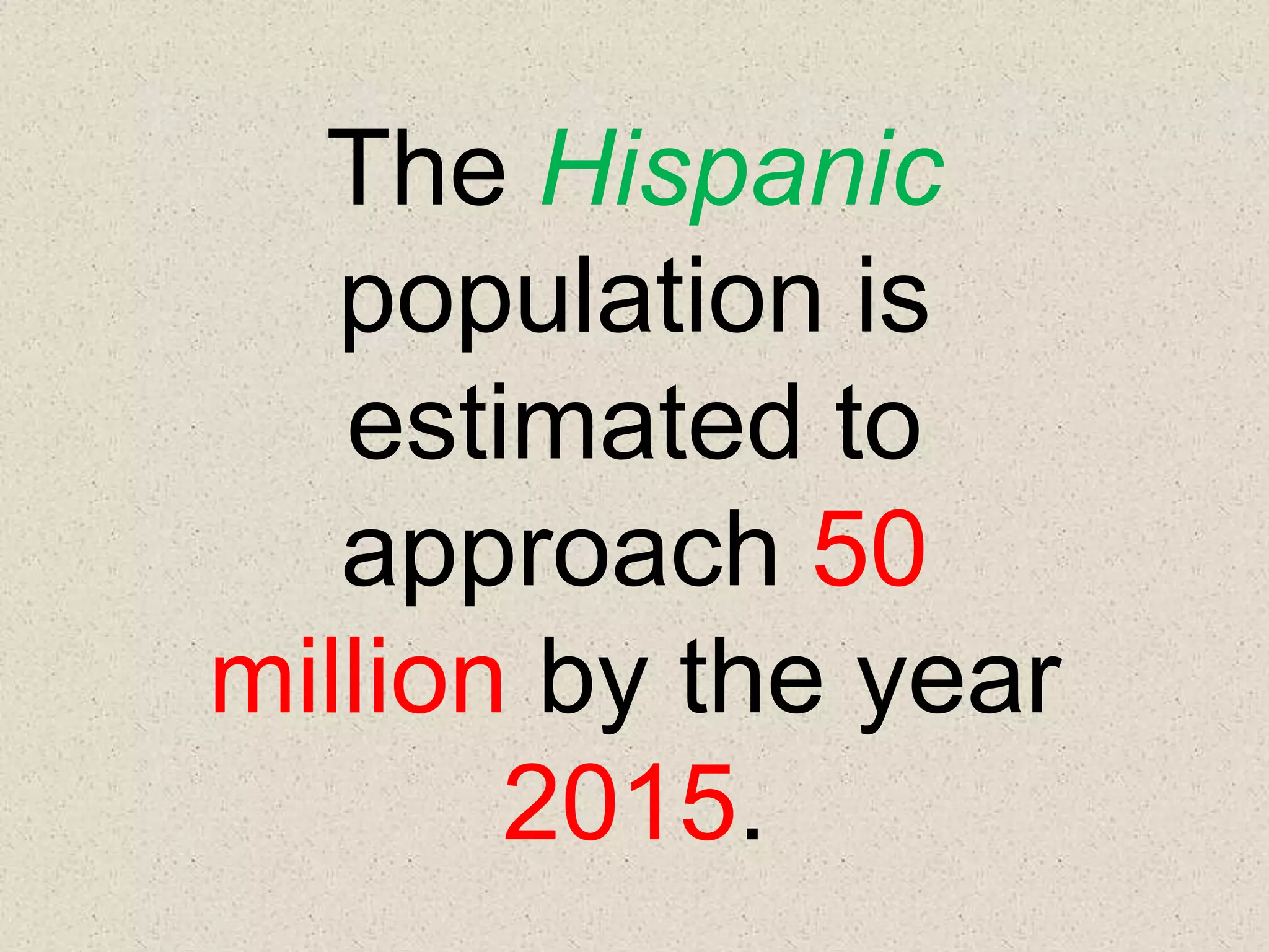 The Hispanic
   population is
   estimated to
   approach 50
million by the year
       2015.
 