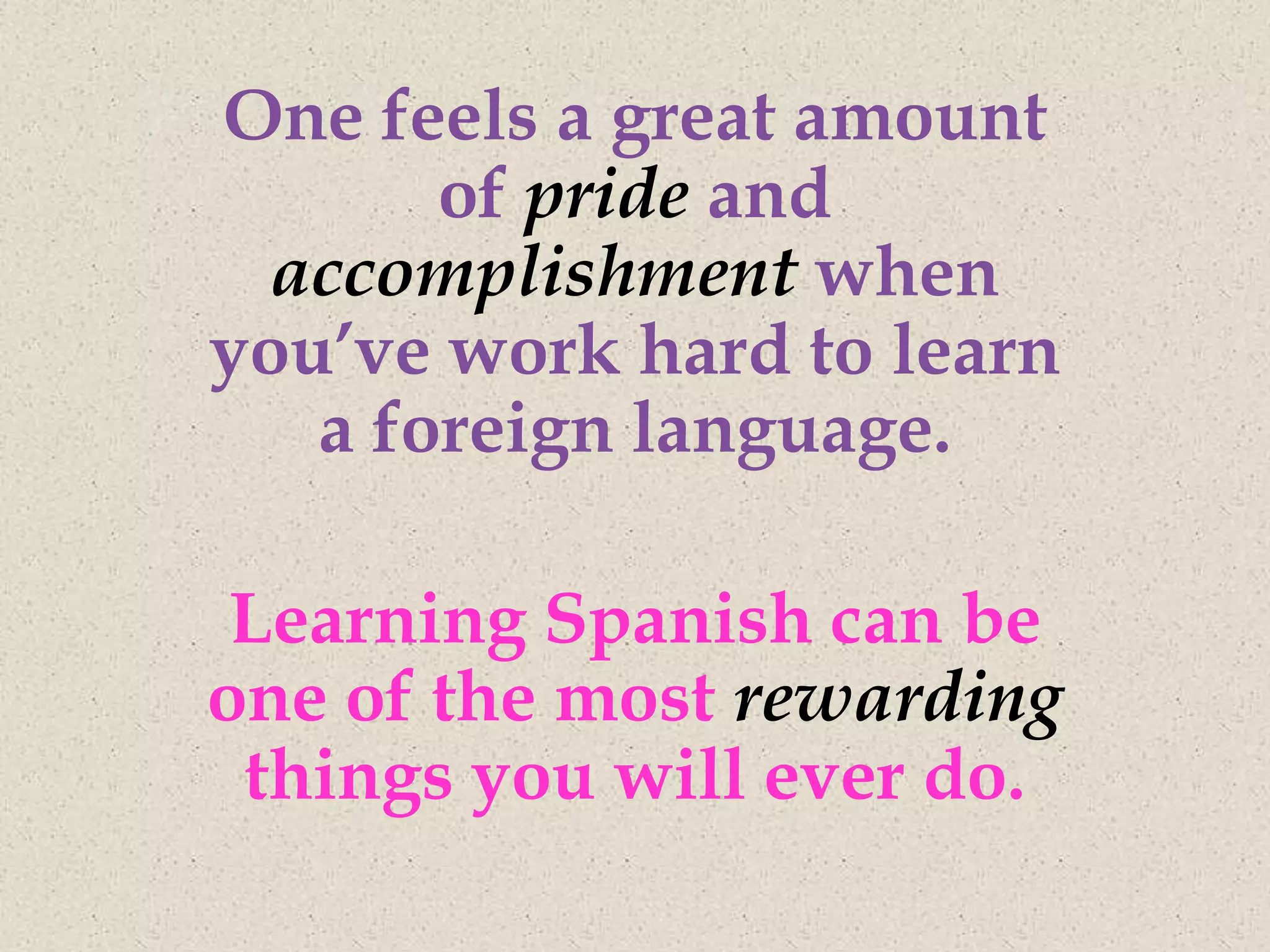One feels a great amount
       of pride and
  accomplishment when
you’ve work hard to learn
   a foreign language.

 Learning Spanish can be
one of the most rewarding
 things you will ever do.
 