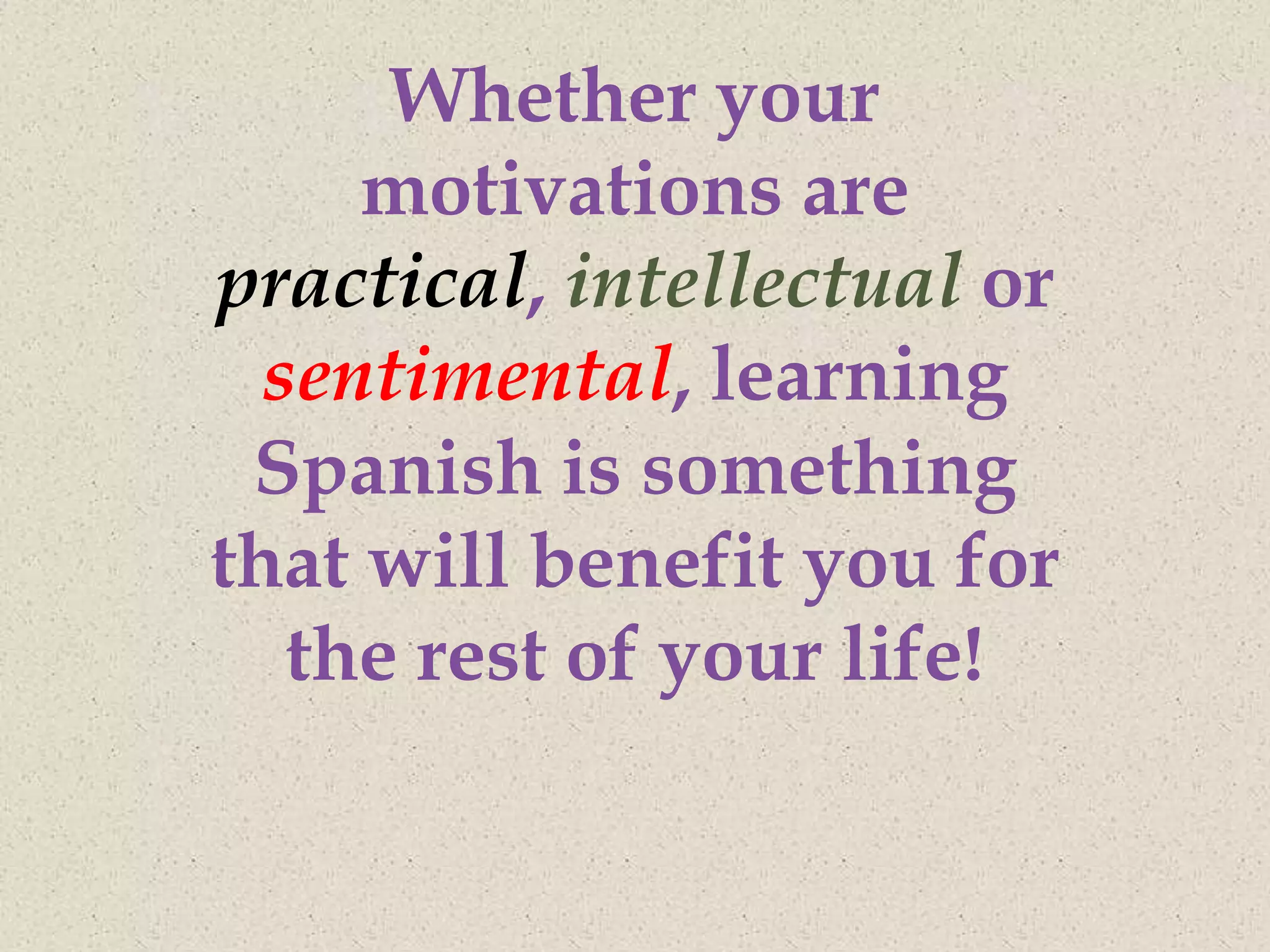 Whether your
     motivations are
practical, intellectual or
  sentimental, learning
 Spanish is something
that will benefit you for
   the rest of your life!
 