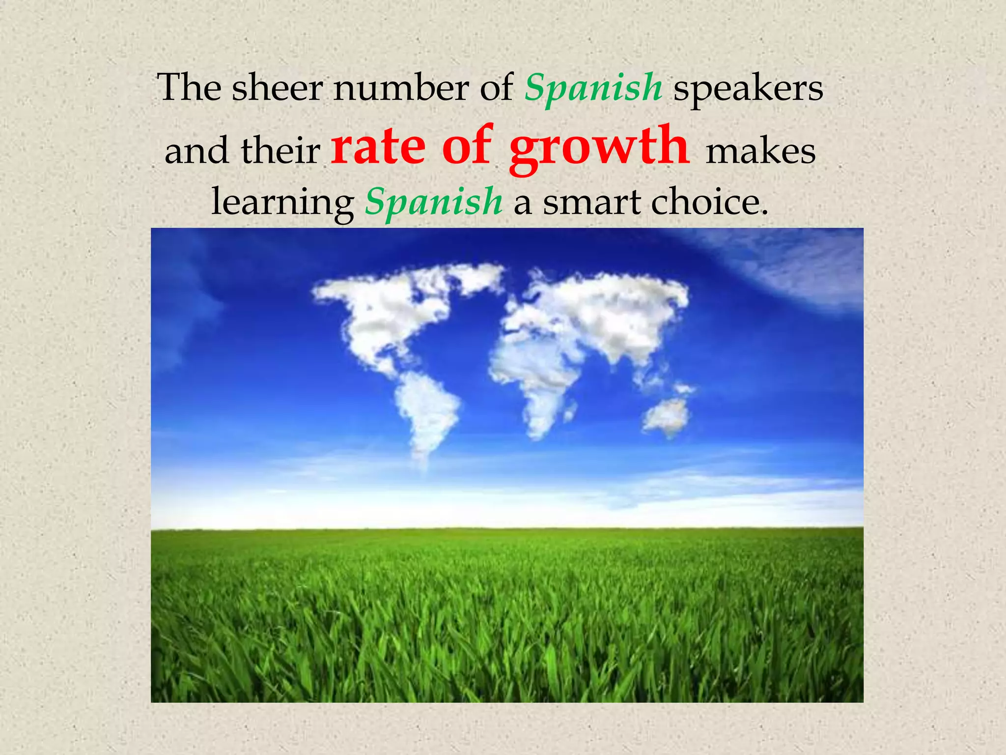 The sheer number of Spanish speakers
and their rate of growth makes
  learning Spanish a smart choice.
 
