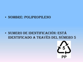 • Nombre: Polipropileno



• Numero de identificación: está
  identificado a través del número 5
 