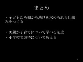 まとめ
・子どもたち側から助けを求められる仕組
みをつくる

・両親が子育てについて学べる制度
・小学校で虐待について教える




                      19
 