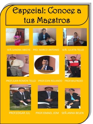 Especial: Conoce a
      tus Maestros


SEÑ.SANDRA ABICHE PRO. MARCO ANTONIO   SEÑ. JULIETA TELLO




PROF.JUAN ROMON TELLO PROF.EDIN ROLANDO PROF.WILFREDO




  PROF,EDGAR JUL    PROF.ISMAEL JOM SEÑ.ANNA BELEN
 