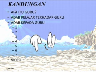 KANDUNGAN
  • APA ITU GURU?
  • ADAB PELAJAR TERHADAP GURU
  • ADAB KEPADA GURU
        –    1
        –    2
        –    3
        –    4
        –    5
        –    6
        –    7
  • VIDEO
11/13/2012                       2
 