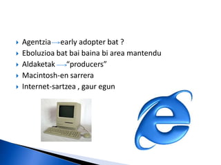    Agentzia early adopter bat ?
   Eboluzioa bat bai baina bi area mantendu
   Aldaketak “producers”
   Macintosh-en sarrera
   Internet-sartzea , gaur egun
 