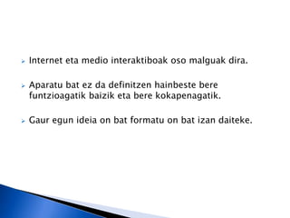    Internet eta medio interaktiboak oso malguak dira.

   Aparatu bat ez da definitzen hainbeste bere
    funtzioagatik baizik eta bere kokapenagatik.

   Gaur egun ideia on bat formatu on bat izan daiteke.
 