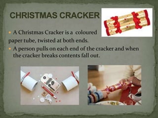  A Christmas Cracker is a coloured
paper tube, twisted at both ends.
 A person pulls on each end of the cracker and when
  the cracker breaks contents fall out.
 