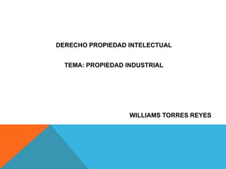 DERECHO PROPIEDAD INTELECTUAL


  TEMA: PROPIEDAD INDUSTRIAL




                   WILLIAMS TORRES REYES
 