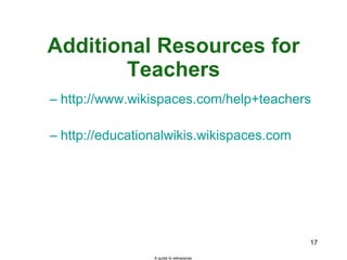 Additional Resources for Teachers http://www.wikispaces.com/help+teachers   http://educationalwikis.wikispaces.com   A guide to wikispaces 