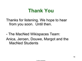 Thank You A guide to wikispaces Thanks for listening. We hope to hear from you soon.  Until then. - The MacNed Wikispaces Team: Anica, Jeroen, Douwe, Margot and the MacNed Students 