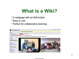 What is a Wiki? A guide to wikispaces A webpage with an Edit button Easy to use Perfect for collaborative learning 