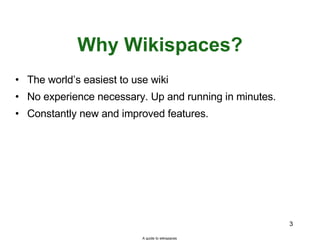 Why Wikispaces? The world’s easiest to use wiki No experience necessary. Up and running in minutes. Constantly new and improved features. A guide to wikispaces 