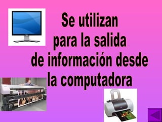 Se utilizan  para la salida  de información desde  la computadora 