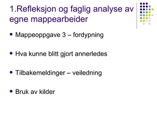 1.Refleksjon og faglig analyse av egne mappearbeider  Mappeoppgave 3 – fordypning Hva kunne blitt gjort annerledes Tilbakemeldinger – veiledning Bruk av kilder 
