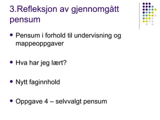 3.Refleksjon av gjennomgått pensum  Pensum i forhold til undervisning og mappeoppgaver Hva har jeg lært? Nytt faginnhold Oppgave 4 – selvvalgt pensum 