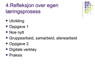 4.Refleksjon over egen læringsprosess   Utvikling Oppgave 1 Noe nytt Gruppearbeid, samarbeid, alenearbeid Oppgave 2 Digitale verktøy Praksis 