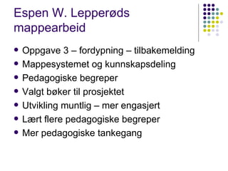 Espen W. Lepperøds mappearbeid Oppgave 3 – fordypning – tilbakemelding Mappesystemet og kunnskapsdeling Pedagogiske begreper Valgt bøker til prosjektet Utvikling muntlig – mer engasjert Lært flere pedagogiske begreper Mer pedagogiske tankegang  