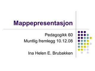 Mappepresentasjon Pedagogikk 60 Muntlig fremlegg 10.12.08 Ina Helen E. Brubakken 