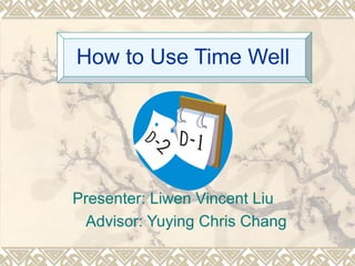 How to Use Time Well Presenter: Liwen Vincent Liu Advisor: Yuying Chris Chang  
