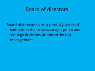 Board of directors

Board of directors are a carefully selected
  committee that reviews major policy and
  strategy decisions proposed by top
  management.
 