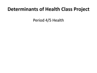 Determinants of Health Class Project
           Period 4/5 Health
 