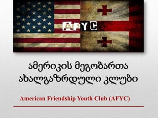 ამერიკის მეგობართა
ახალგაზრდული კლუბი
American Friendship Youth Club (AFYC)
 