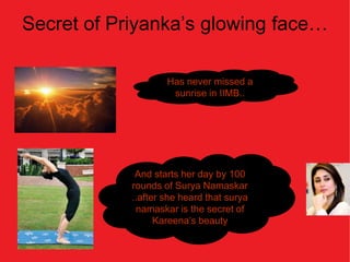 Secret of Priyanka’s glowing face…

                    Has never missed a
                     sunrise in IIMB..




             And starts her day by 100
            rounds of Surya Namaskar
            ..after she heard that surya
             namaskar is the secret of
                  Kareena’s beauty
 