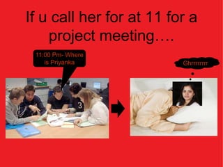 If u call her for at 11 for a
    project meeting….
 11:00 Pm- Where
    is Priyanka           Ghrrrrrrrr
 