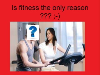 Is fitness the only reason
          ??? ;-)
 