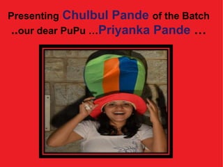 Presenting Chulbul Pande of the Batch
..our dear PuPu …Priyanka Pande …
 